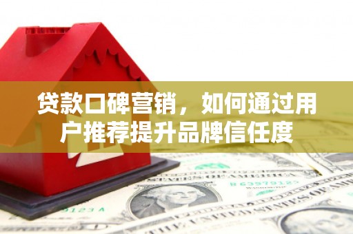 葫芦岛贷款口碑营销，如何通过用户推荐提升品牌信任度