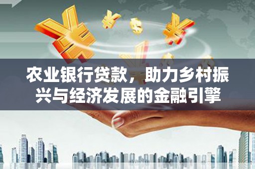 葫芦岛农业银行贷款，助力乡村振兴与经济发展的金融引擎