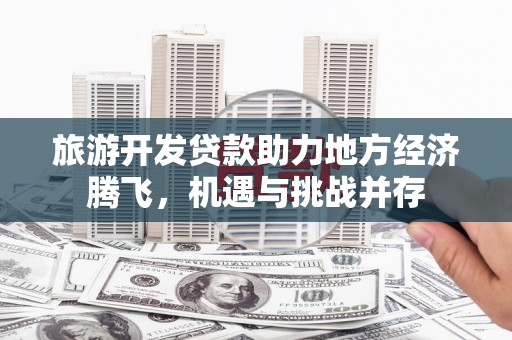 葫芦岛旅游开发贷款助力地方经济腾飞，机遇与挑战并存