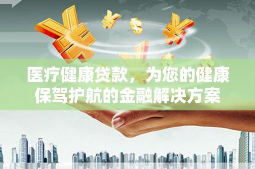 葫芦岛医疗健康贷款，为您的健康保驾护航的金融解决方案