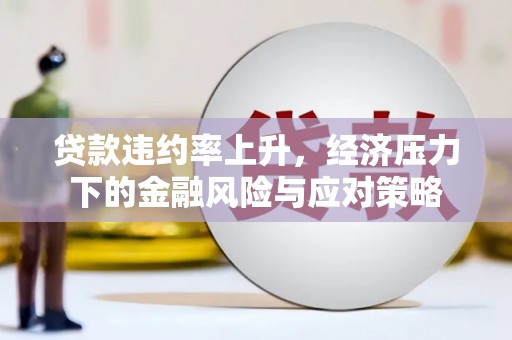 葫芦岛贷款违约率上升，经济压力下的金融风险与应对策略