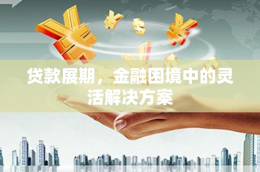 葫芦岛贷款展期，金融困境中的灵活解决方案
