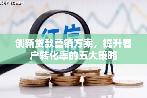 葫芦岛创新贷款营销方案，提升客户转化率的五大策略