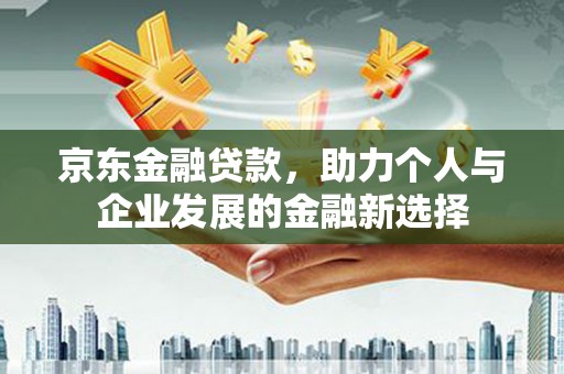 葫芦岛京东金融贷款，助力个人与企业发展的金融新选择