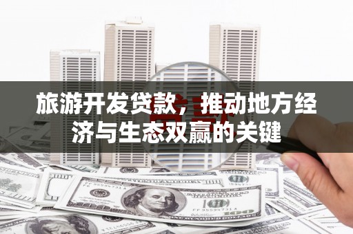葫芦岛旅游开发贷款，推动地方经济与生态双赢的关键