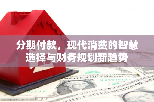 葫芦岛分期付款，现代消费的智慧选择与财务规划新趋势