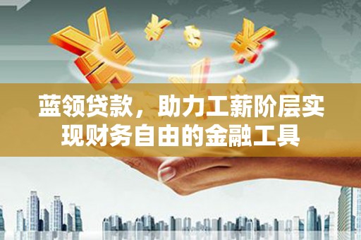 葫芦岛蓝领贷款，助力工薪阶层实现财务自由的金融工具