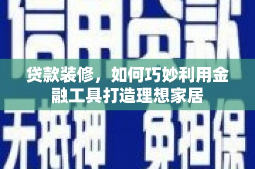 葫芦岛贷款装修，如何巧妙利用金融工具打造理想家居