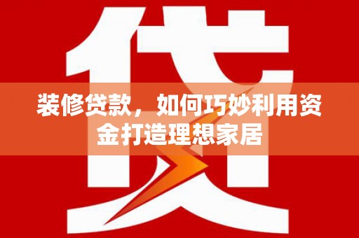 葫芦岛装修贷款，如何巧妙利用资金打造理想家居
