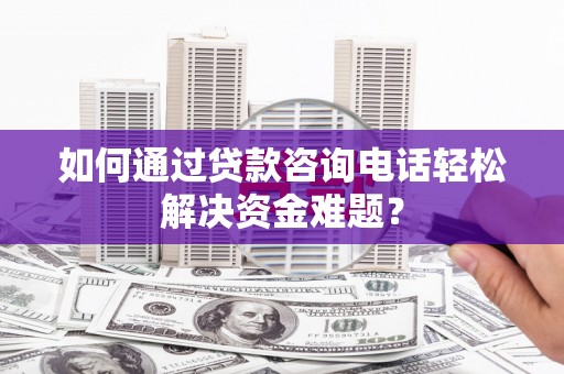 葫芦岛如何通过贷款咨询电话轻松解决资金难题？