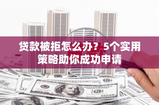 葫芦岛贷款被拒怎么办？5个实用策略助你成功申请