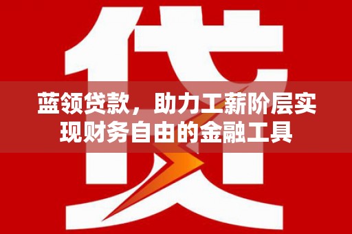 葫芦岛蓝领贷款，助力工薪阶层实现财务自由的金融工具