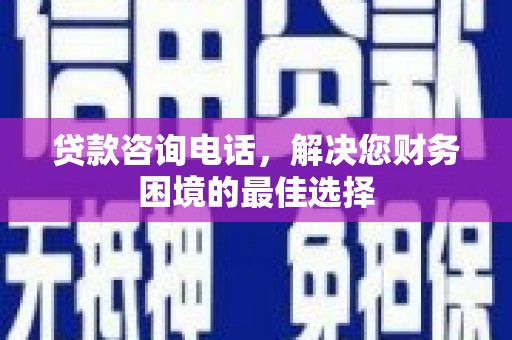 葫芦岛贷款咨询电话，解决您财务困境的最佳选择
