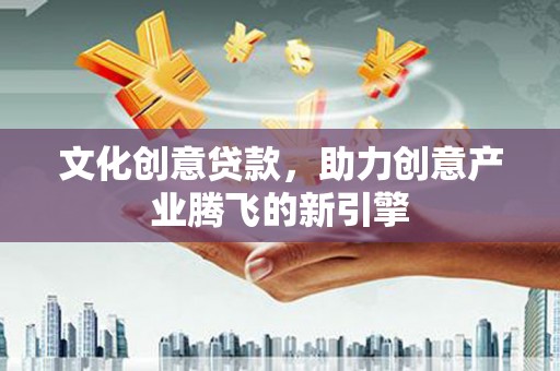 葫芦岛文化创意贷款，助力创意产业腾飞的新引擎