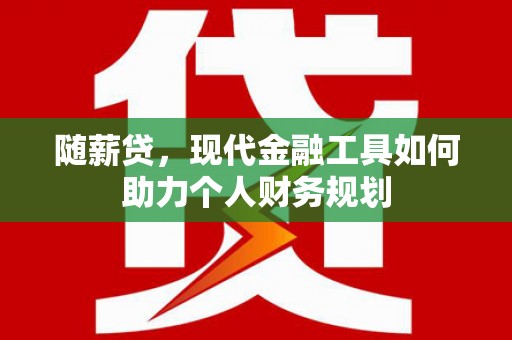 葫芦岛随薪贷，现代金融工具如何助力个人财务规划