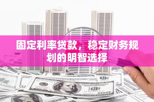 葫芦岛固定利率贷款，稳定财务规划的明智选择