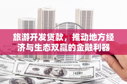 葫芦岛旅游开发贷款，推动地方经济与生态双赢的金融利器