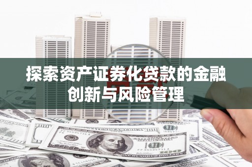 葫芦岛探索资产证券化贷款的金融创新与风险管理
