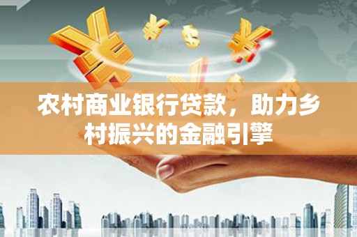 葫芦岛农村商业银行贷款，助力乡村振兴的金融引擎