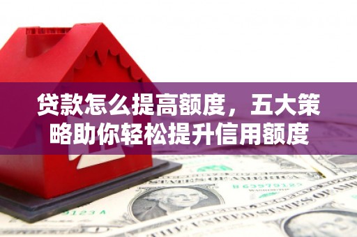葫芦岛贷款怎么提高额度，五大策略助你轻松提升信用额度