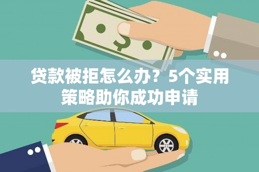 葫芦岛贷款被拒怎么办？5个实用策略助你成功申请