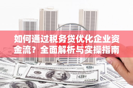 葫芦岛如何通过税务贷优化企业资金流？全面解析与实操指南