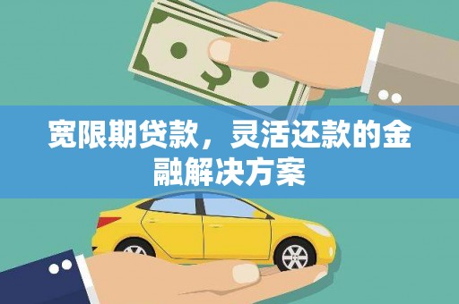 葫芦岛宽限期贷款，灵活还款的金融解决方案