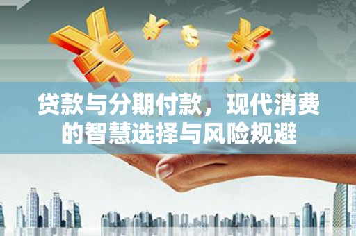 葫芦岛贷款与分期付款，现代消费的智慧选择与风险规避