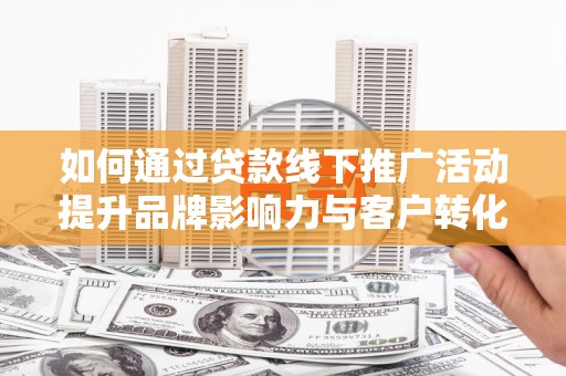 葫芦岛如何通过贷款线下推广活动提升品牌影响力与客户转化率