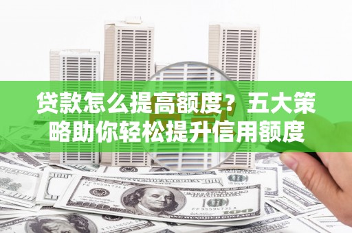 葫芦岛贷款怎么提高额度？五大策略助你轻松提升信用额度