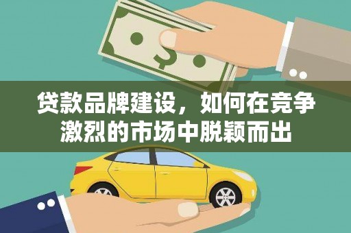 葫芦岛贷款品牌建设，如何在竞争激烈的市场中脱颖而出
