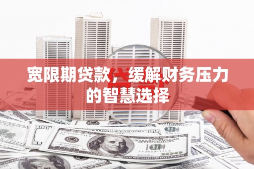 葫芦岛宽限期贷款，缓解财务压力的智慧选择