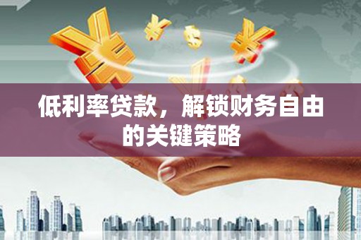 葫芦岛低利率贷款，解锁财务自由的关键策略
