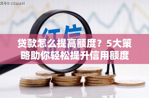 葫芦岛贷款怎么提高额度？5大策略助你轻松提升信用额度