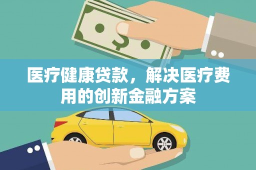 葫芦岛医疗健康贷款，解决医疗费用的创新金融方案