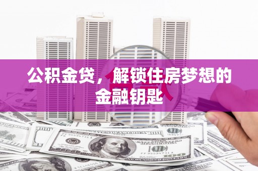 葫芦岛公积金贷，解锁住房梦想的金融钥匙