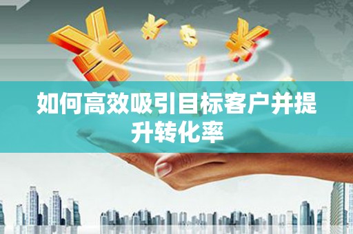 葫芦岛如何高效吸引目标客户并提升转化率