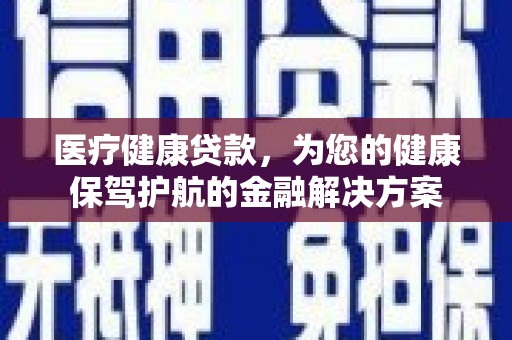 葫芦岛医疗健康贷款，为您的健康保驾护航的金融解决方案