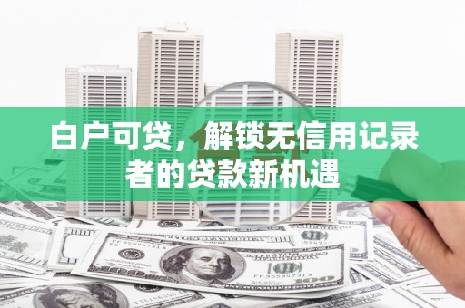 葫芦岛白户可贷，解锁无信用记录者的贷款新机遇