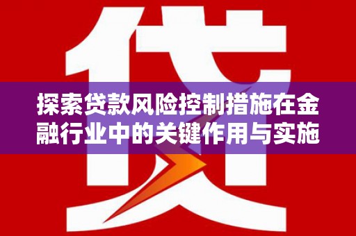 葫芦岛探索贷款风险控制措施在金融行业中的关键作用与实施策略
