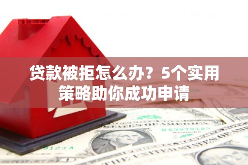 葫芦岛贷款被拒怎么办？5个实用策略助你成功申请
