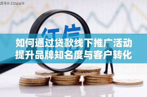 葫芦岛如何通过贷款线下推广活动提升品牌知名度与客户转化率