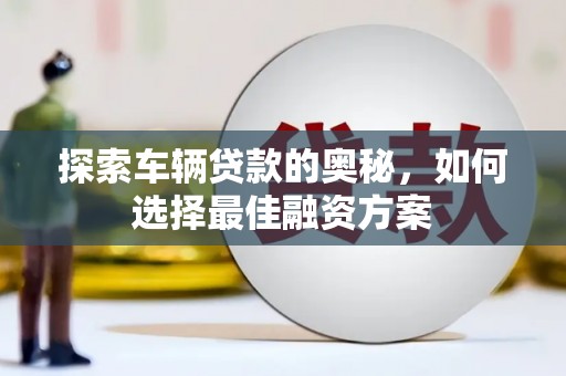 葫芦岛探索车辆贷款的奥秘，如何选择最佳融资方案