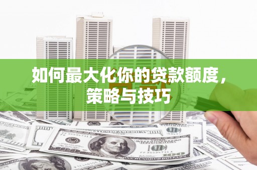 葫芦岛如何最大化你的贷款额度，策略与技巧