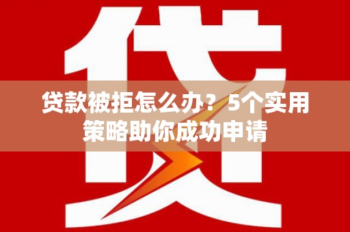 葫芦岛贷款被拒怎么办？5个实用策略助你成功申请