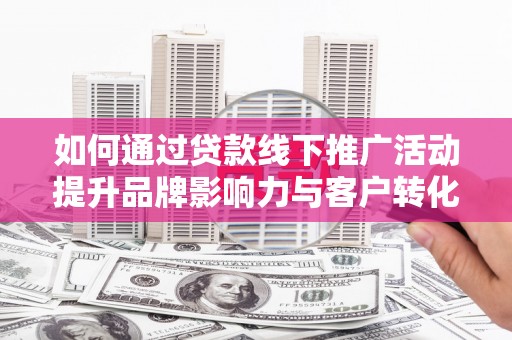 葫芦岛如何通过贷款线下推广活动提升品牌影响力与客户转化率