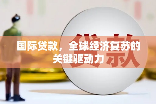 葫芦岛国际贷款，全球经济复苏的关键驱动力