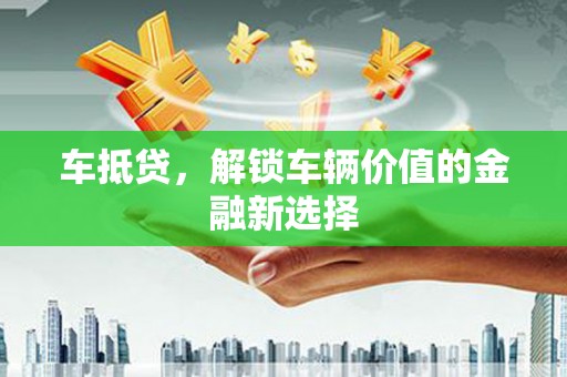 葫芦岛车抵贷，解锁车辆价值的金融新选择