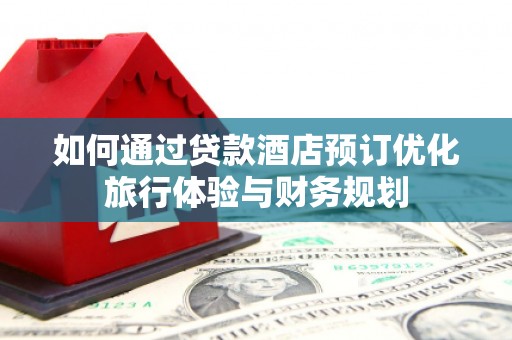 葫芦岛如何通过贷款酒店预订优化旅行体验与财务规划