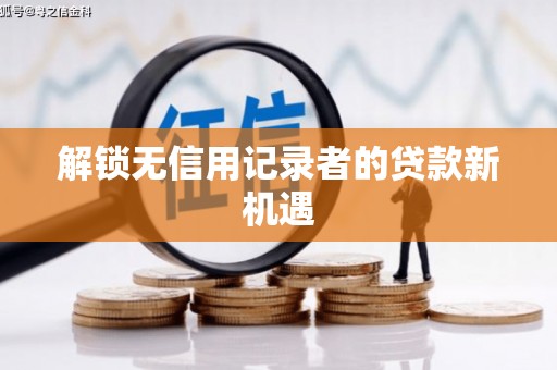 葫芦岛解锁无信用记录者的贷款新机遇